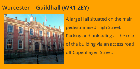 Worcester  - Guildhall (WR1 2EY) A large Hall situated on the main pedestrianised High Street.  Parking and unloading at the rear of the building via an access road off Copenhagen Street.